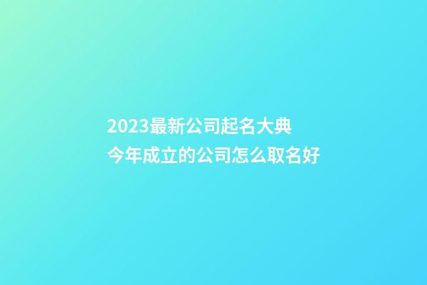 2023最新公司起名大典 今年成立的公司怎么取名好-第1張-公司起名-玄機派